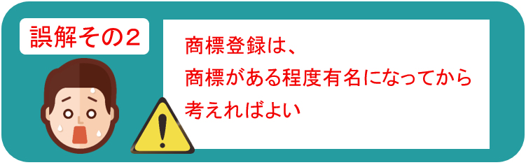 誤解その２　商標登録は、商標がある程度有名になってから考えればよい