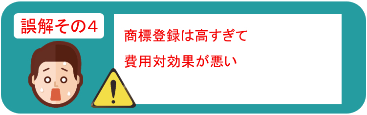 誤解その４　商標登録は高すぎて費用対効果が悪い