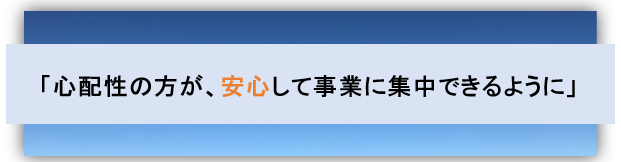 「心配性の方が、安心して事業に集中できるように」